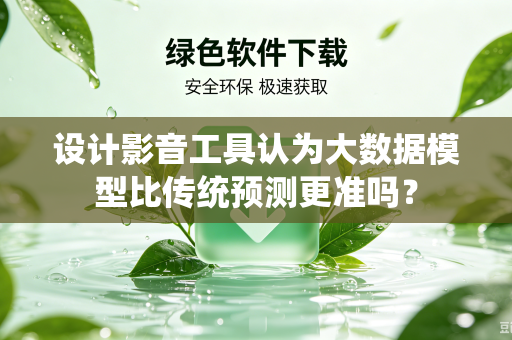 设计影音工具认为大数据模型比传统预测更准吗？