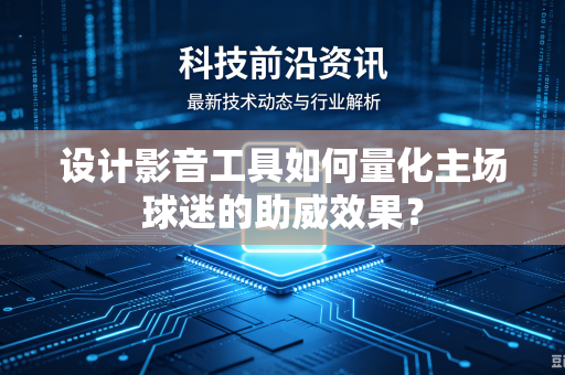 设计影音工具如何量化主场球迷的助威效果？