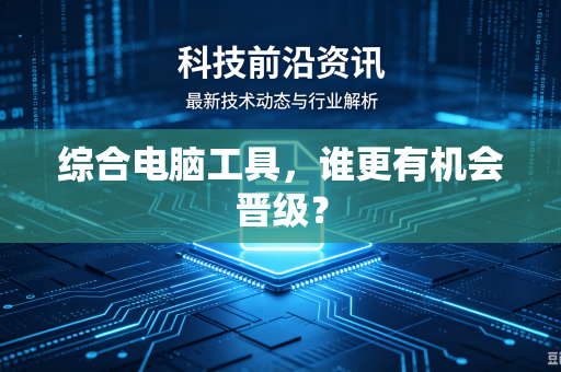 综合电脑工具，谁更有机会晋级？