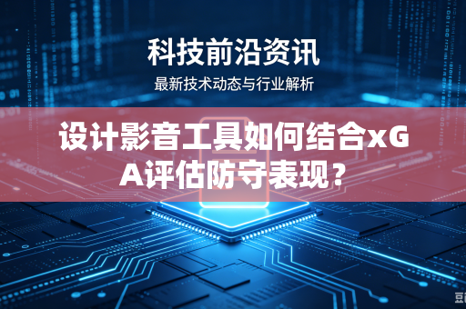 设计影音工具如何结合xGA评估防守表现？