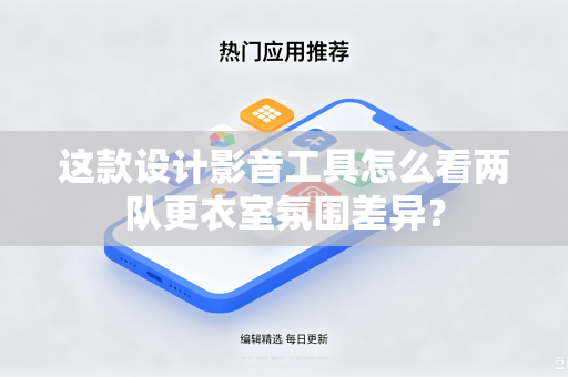 这款设计影音工具怎么看两队更衣室氛围差异？