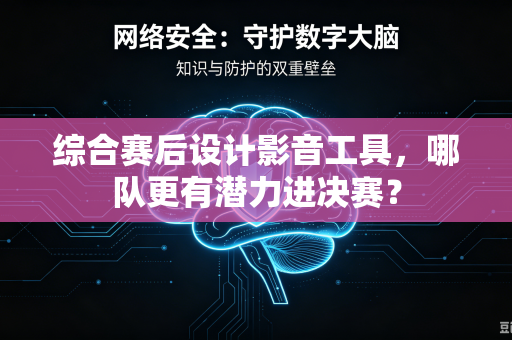 综合赛后设计影音工具，哪队更有潜力进决赛？