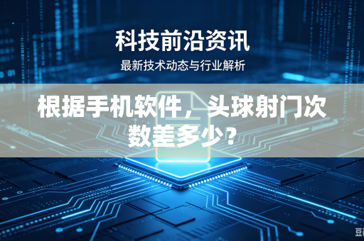 根据手机软件，头球射门次数差多少？