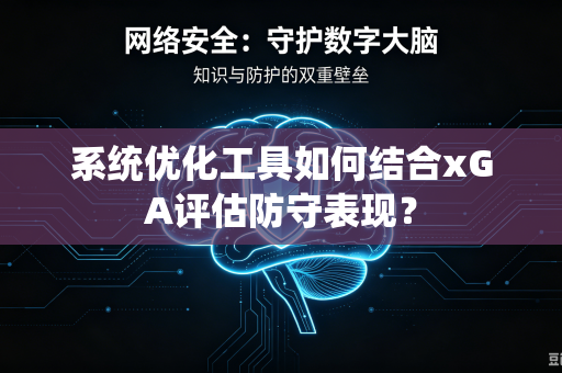 系统优化工具如何结合xGA评估防守表现？