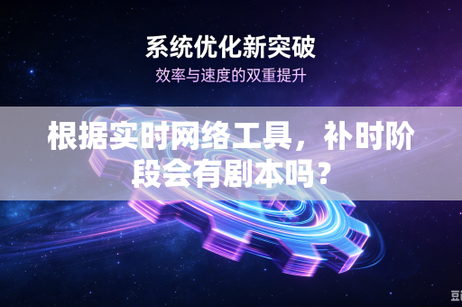 根据实时网络工具，补时阶段会有剧本吗？