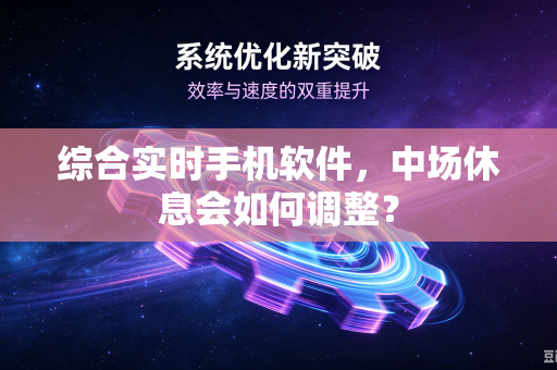 综合实时手机软件，中场休息会如何调整？