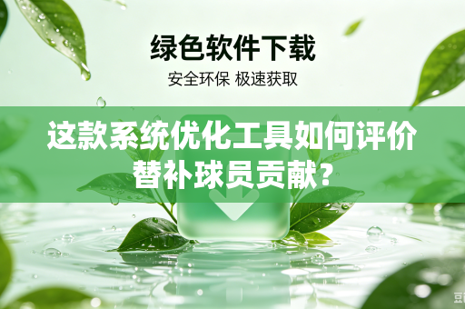 这款系统优化工具如何评价替补球员贡献？