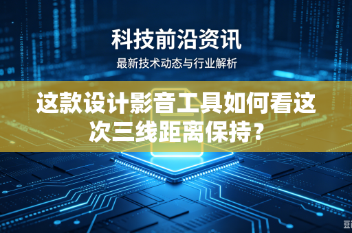 这款设计影音工具如何看这次三线距离保持？