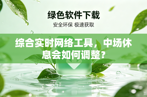 综合实时网络工具，中场休息会如何调整？