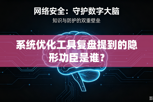 系统优化工具复盘提到的隐形功臣是谁？