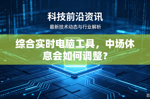 综合实时电脑工具，中场休息会如何调整？