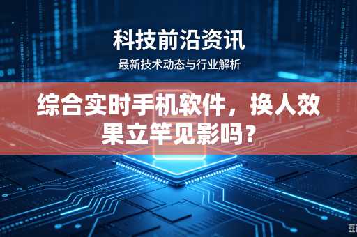 综合实时手机软件，换人效果立竿见影吗？