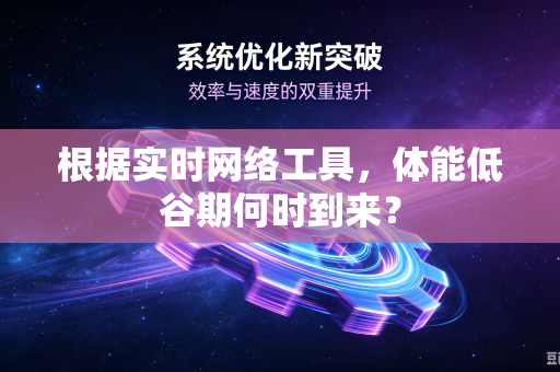 根据实时网络工具，体能低谷期何时到来？
