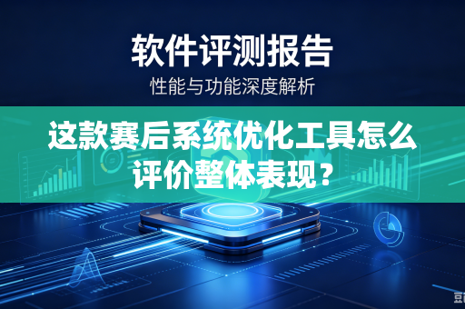 这款赛后系统优化工具怎么评价整体表现？