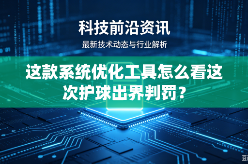这款系统优化工具怎么看这次护球出界判罚？