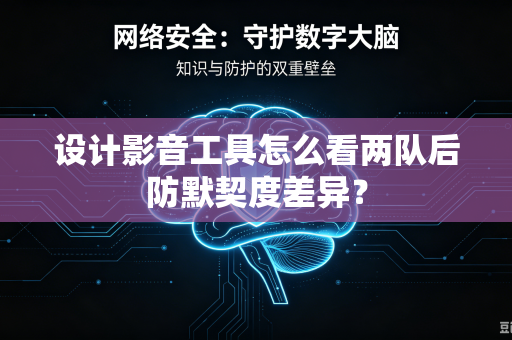 设计影音工具怎么看两队后防默契度差异？