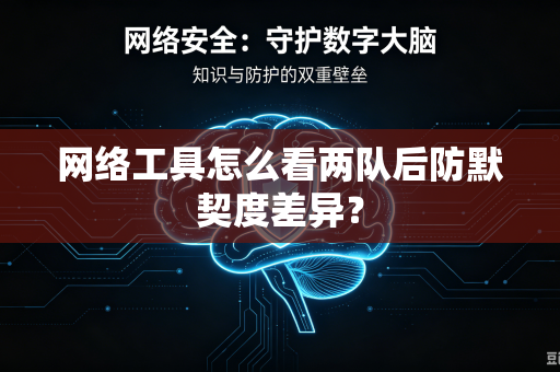 网络工具怎么看两队后防默契度差异？