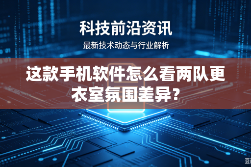 这款手机软件怎么看两队更衣室氛围差异？