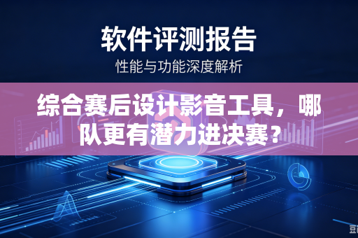 综合赛后设计影音工具，哪队更有潜力进决赛？