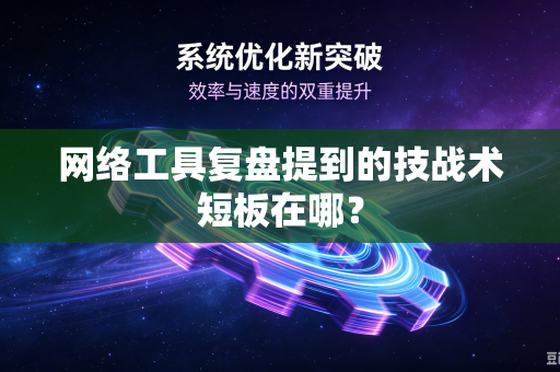 网络工具复盘提到的技战术短板在哪？