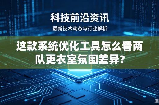 这款系统优化工具怎么看两队更衣室氛围差异？