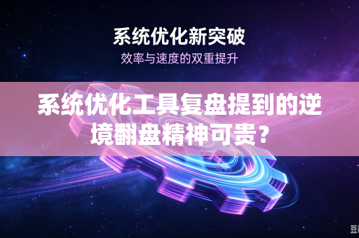 系统优化工具复盘提到的逆境翻盘精神可贵？