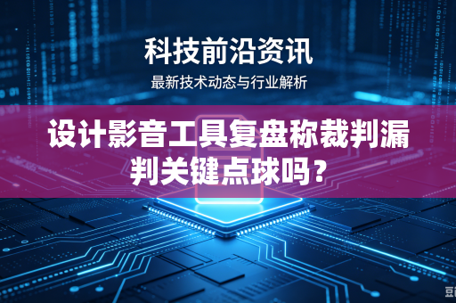 设计影音工具复盘称裁判漏判关键点球吗?-第1张图片-电脑手机工具软件下载 - 免费实用工具合集 | 联启科技 设计影音工具复盘称裁判漏判关键点球吗?-第1张图片-电脑手机工具软件下载 - 免费实用工具合集 | 联启科技