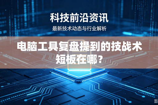 电脑工具复盘提到的技战术短板在哪？