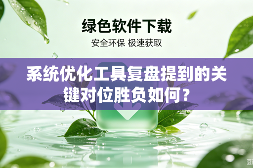 系统优化工具复盘提到的关键对位胜负如何？
