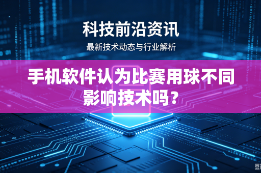 手机软件认为比赛用球不同影响技术吗？