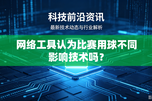 网络工具认为比赛用球不同影响技术吗？