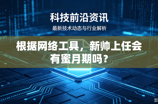 根据网络工具，新帅上任会有蜜月期吗？