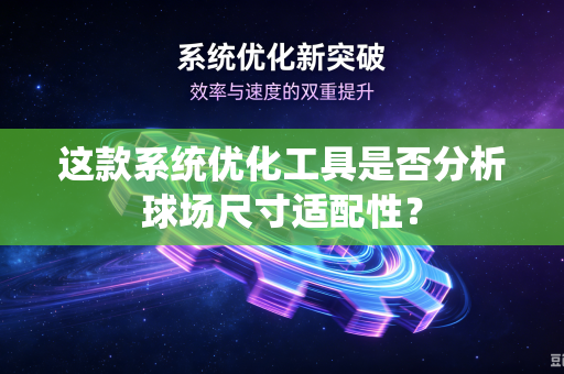 这款系统优化工具是否分析球场尺寸适配性?-第1张图片-电脑手机工具软件下载 - 免费实用工具合集 | 联启科技 这款系统优化工具是否分析球场尺寸适配性?-第1张图片-电脑手机工具软件下载 - 免费实用工具合集 | 联启科技