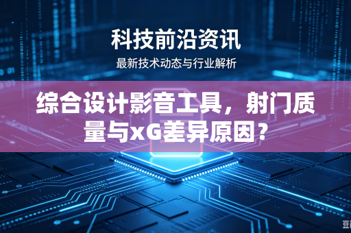 综合设计影音工具，射门质量与xG差异原因？