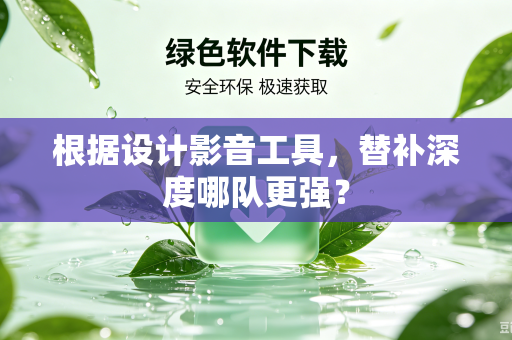 根据设计影音工具，替补深度哪队更强？