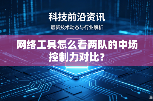 网络工具怎么看两队的中场控制力对比？