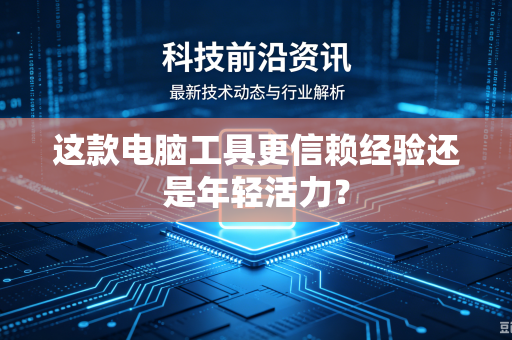 这款电脑工具更信赖经验还是年轻活力？