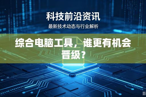 综合电脑工具，谁更有机会晋级？