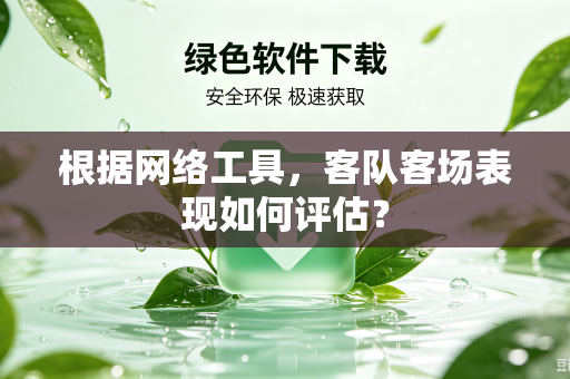 根据网络工具，客队客场表现如何评估？