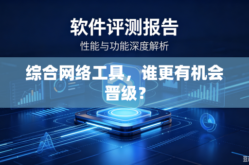 综合网络工具，谁更有机会晋级？-第1张图片-电脑手机工具软件下载 - 免费实用工具合集 | 联启科技