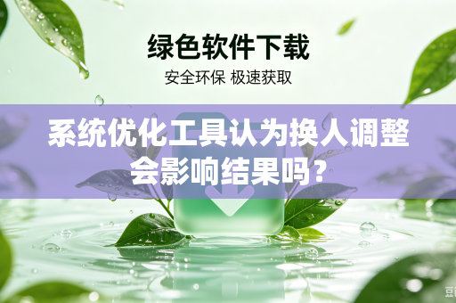 系统优化工具认为换人调整会影响结果吗？