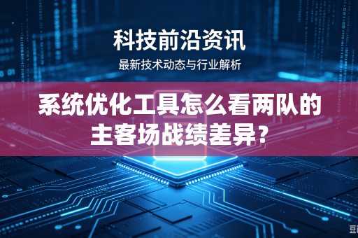 系统优化工具怎么看两队的主客场战绩差异？