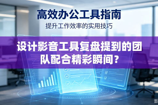设计影音工具复盘提到的团队配合精彩瞬间？