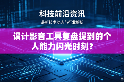 设计影音工具复盘提到的个人能力闪光时刻？