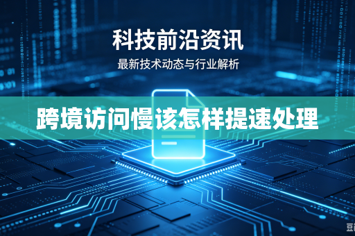 跨境访问慢该怎样提速处理