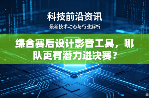 综合赛后设计影音工具，哪队更有潜力进决赛？