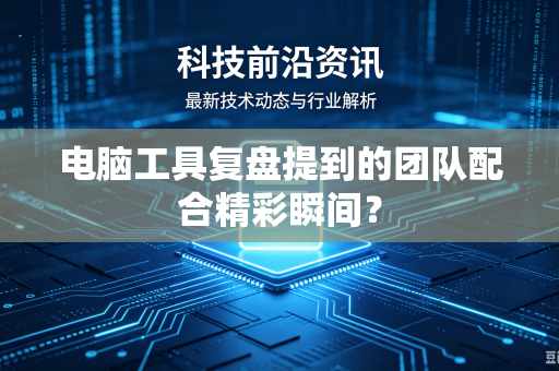 电脑工具复盘提到的团队配合精彩瞬间？