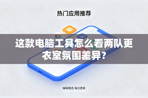 这款电脑工具怎么看两队更衣室氛围差异？