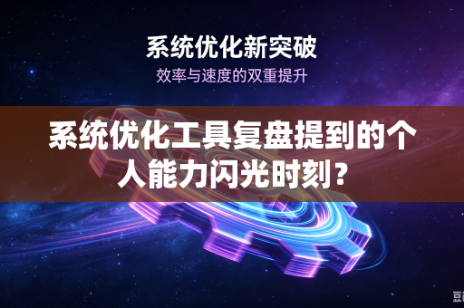 系统优化工具复盘提到的个人能力闪光时刻？
