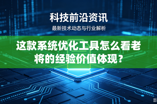 这款系统优化工具怎么看老将的经验价值体现？